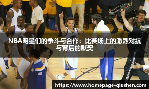 NBA明星们的争斗与合作：比赛场上的激烈对抗与背后的默契