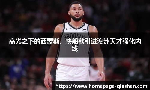 高光之下的西蒙斯，快船欲引进澳洲天才强化内线