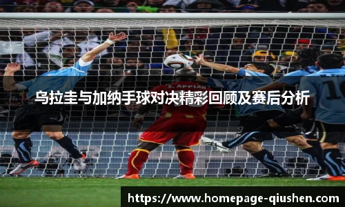 乌拉圭与加纳手球对决精彩回顾及赛后分析