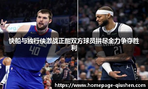 快船与独行侠激战正酣双方球员拼尽全力争夺胜利