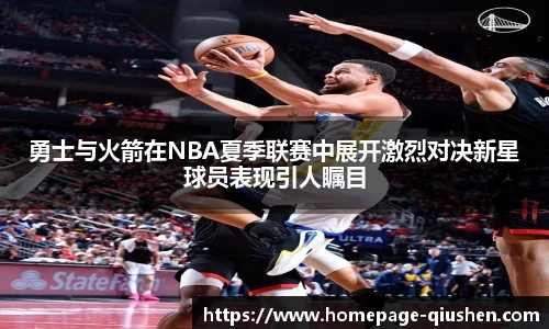 勇士与火箭在NBA夏季联赛中展开激烈对决新星球员表现引人瞩目