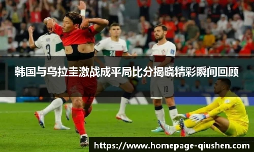 韩国与乌拉圭激战成平局比分揭晓精彩瞬间回顾