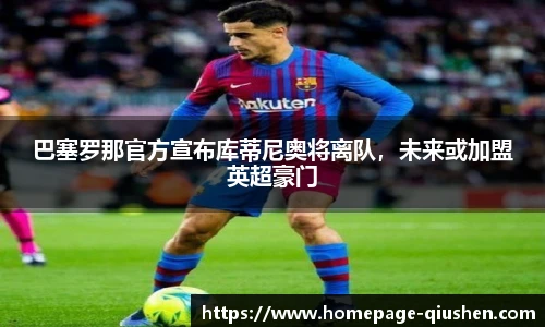 巴塞罗那官方宣布库蒂尼奥将离队，未来或加盟英超豪门