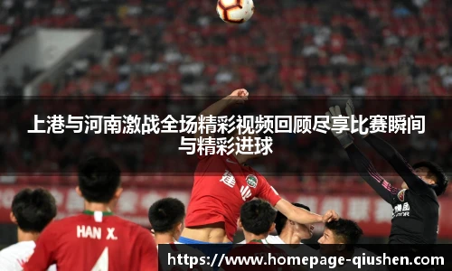 上港与河南激战全场精彩视频回顾尽享比赛瞬间与精彩进球