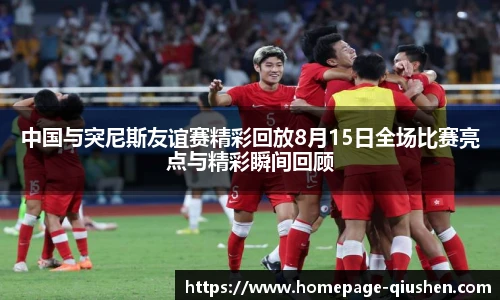 中国与突尼斯友谊赛精彩回放8月15日全场比赛亮点与精彩瞬间回顾