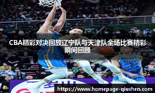 CBA精彩对决回放辽宁队与天津队全场比赛精彩瞬间回顾